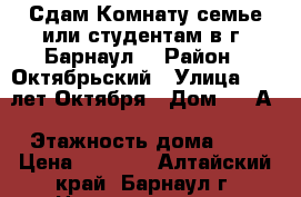 Сдам Комнату семье или студентам в г. Барнаул. › Район ­ Октябрьский › Улица ­ 40 лет Октября › Дом ­ 29А › Этажность дома ­ 4 › Цена ­ 6 500 - Алтайский край, Барнаул г. Недвижимость » Квартиры аренда   